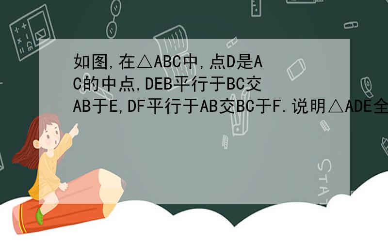 如图,在△ABC中,点D是AC的中点,DEB平行于BC交AB于E,DF平行于AB交BC于F.说明△ADE全等于△DCF的理由.