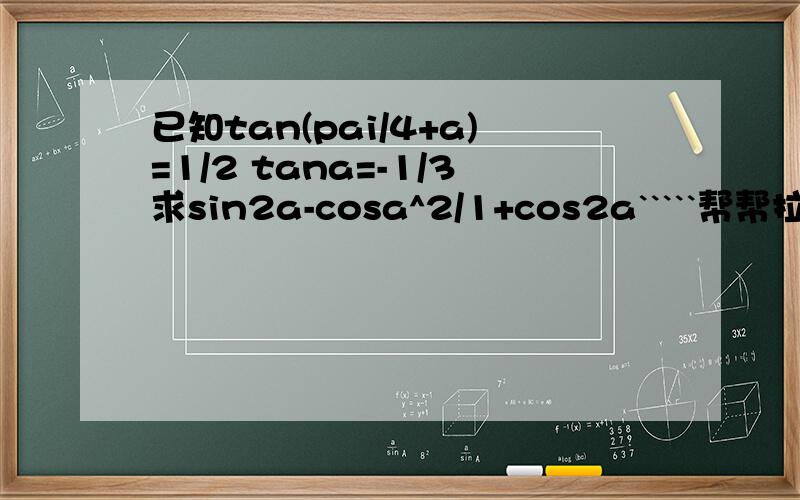 已知tan(pai/4+a)=1/2 tana=-1/3求sin2a-cosa^2/1+cos2a`````帮帮拉