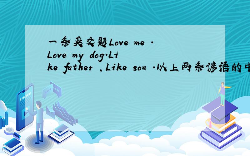一条英文题Love me .Love my dog.Like father ,Like son .以上两条谚语的中文含义是什么?