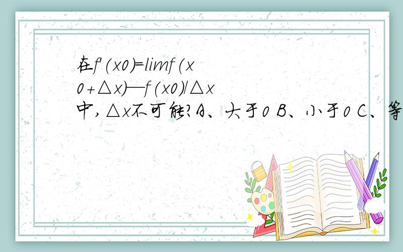 在f'(x0)=limf(x0+△x)—f(x0)/△x中,△x不可能?A、大于0 B、小于0 C、等于0 D、大于0或小于0