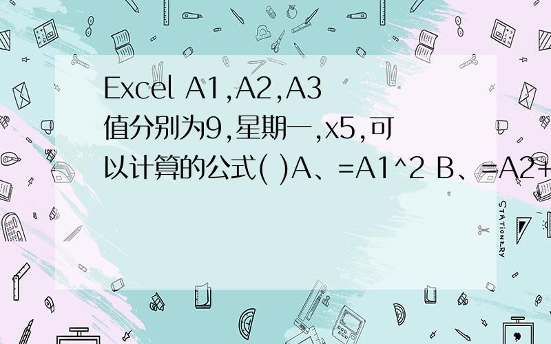Excel A1,A2,A3值分别为9,星期一,x5,可以计算的公式( )A、=A1^2 B、=A2+A3 C、=A2+1 D、=A1+1 E、=A1+A2在Excel中,设定A1、A2、A3单元格的值分别为9、星期一、x5,则下列可以计算的公式是（ ）A、=A1^2 B、=A2+A3