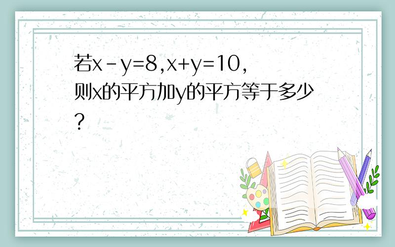 若x-y=8,x+y=10,则x的平方加y的平方等于多少?