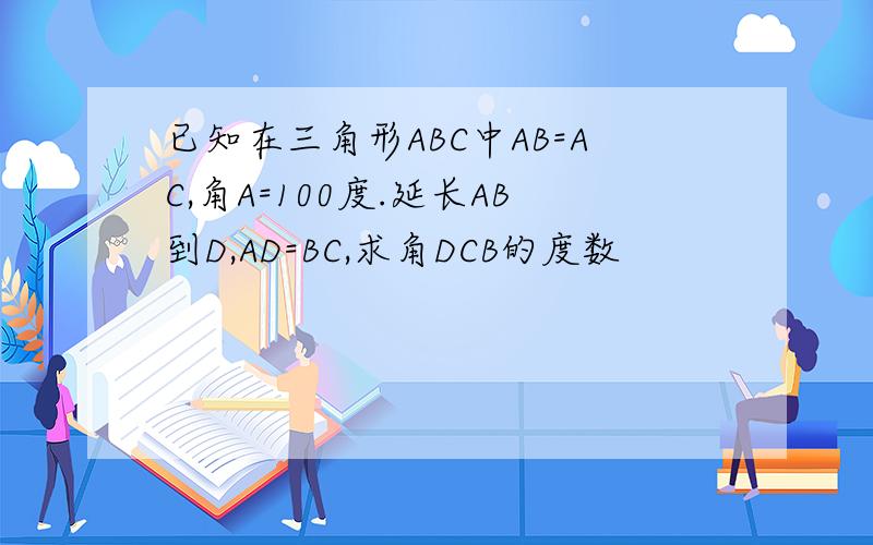 已知在三角形ABC中AB=AC,角A=100度.延长AB到D,AD=BC,求角DCB的度数