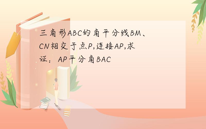 三角形ABC的角平分线BM、CN相交于点P,连接AP,求证：AP平分角BAC
