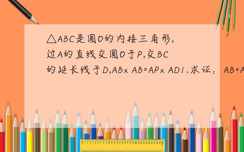 △ABC是圆O的内接三角形,过A的直线交圆O于P,交BC的延长线于D,AB×AB=AP×AD1.求证：AB=AC.2.如果角ABC=60度,圆O的半径为1,且P为弧AC中点,求AD长