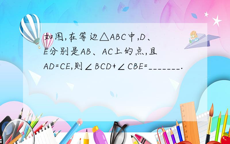 如图,在等边△ABC中,D、E分别是AB、AC上的点,且AD=CE,则∠BCD+∠CBE=_______.