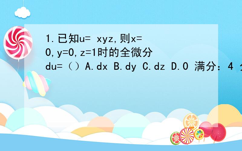 1.已知u= xyz,则x=0,y=0,z=1时的全微分du=（）A.dx B.dy C.dz D.0 满分：4 分 2.函数y=|sinx|在x=01.已知u= xyz,则x=0,y=0,z=1时的全微分du=（）A.dxB.dyC.dzD.0满分：4 分2.函数y=|sinx|在x=0处( )A.无定义B.有定义,但不
