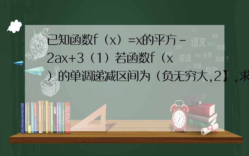 已知函数f（x）=x的平方-2ax+3（1）若函数f（x）的单调递减区间为（负无穷大,2】,求函数f（x）在区间【3,5】上的最大值（2）若函数f（x）的在区间（负无穷大,2】上是减函数,求f(1)的最大值