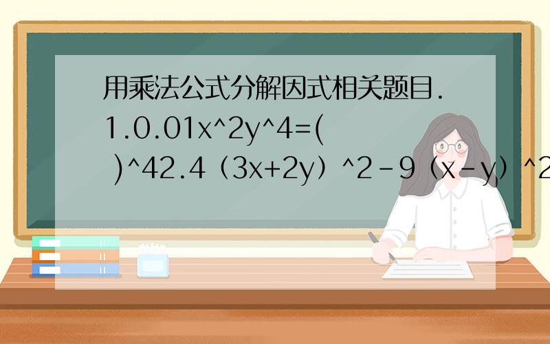 用乘法公式分解因式相关题目.1.0.01x^2y^4=( )^42.4（3x+2y）^2-9（x-y）^23.-1/2a^2+2b^2