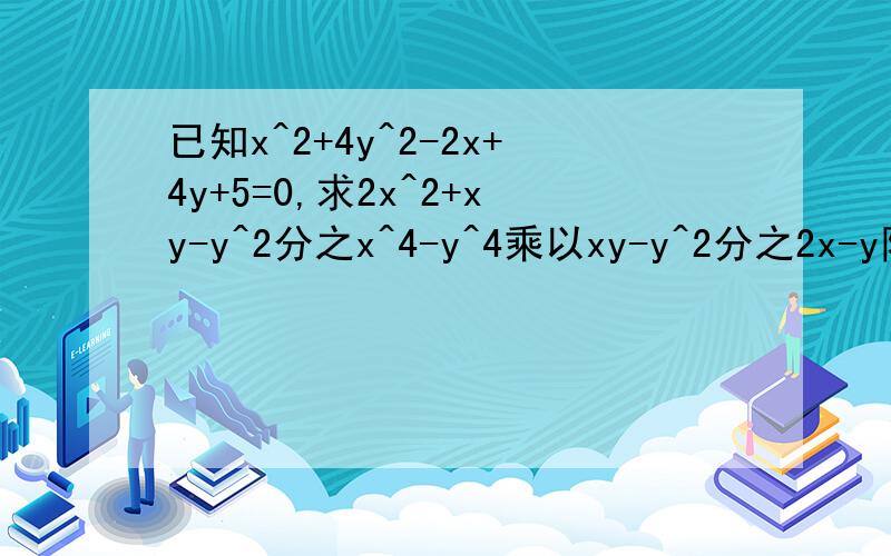 已知x^2+4y^2-2x+4y+5=0,求2x^2+xy-y^2分之x^4-y^4乘以xy-y^2分之2x-y除以(x^2+y^2分之y)^2的值