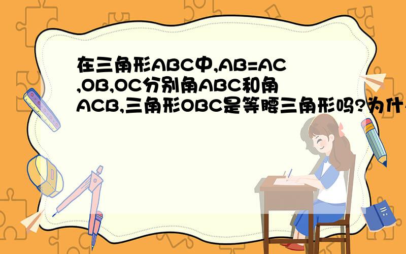在三角形ABC中,AB=AC,OB,OC分别角ABC和角ACB,三角形OBC是等腰三角形吗?为什么?题目里有一句话打错了，应该是OB，OC分别平分角ABC和角ACB