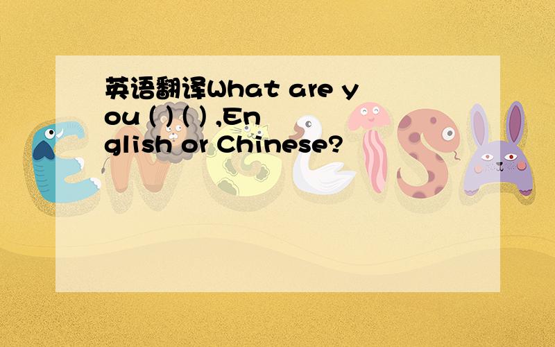英语翻译What are you ( ) ( ) ,English or Chinese?