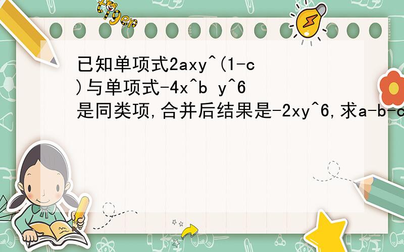 已知单项式2axy^(1-c)与单项式-4x^b y^6是同类项,合并后结果是-2xy^6,求a-b-c的值