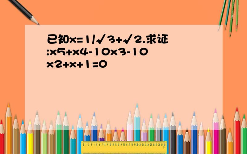 已知x=1/√3+√2.求证:x5+x4-10x3-10x2+x+1=0