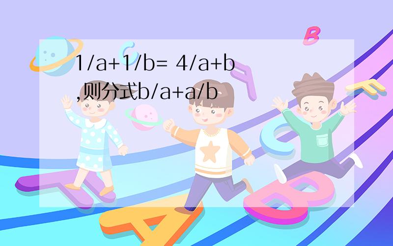 1/a+1/b= 4/a+b,则分式b/a+a/b