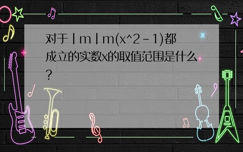 对于|m|m(x^2-1)都成立的实数x的取值范围是什么?