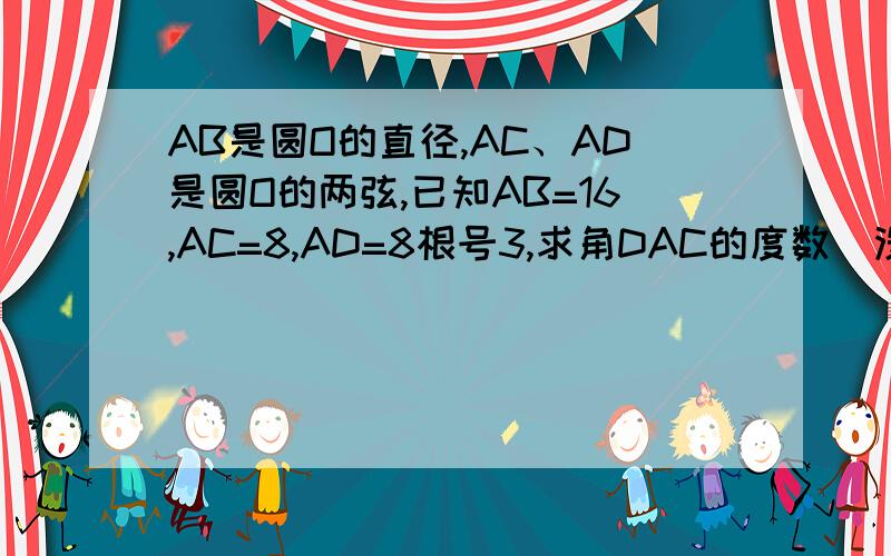 AB是圆O的直径,AC、AD是圆O的两弦,已知AB=16,AC=8,AD=8根号3,求角DAC的度数（没学相似三角形）