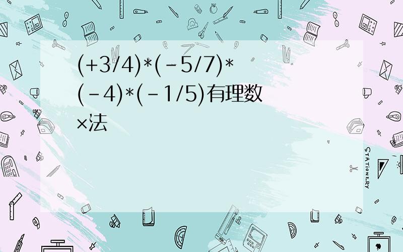 (+3/4)*(-5/7)*(-4)*(-1/5)有理数×法