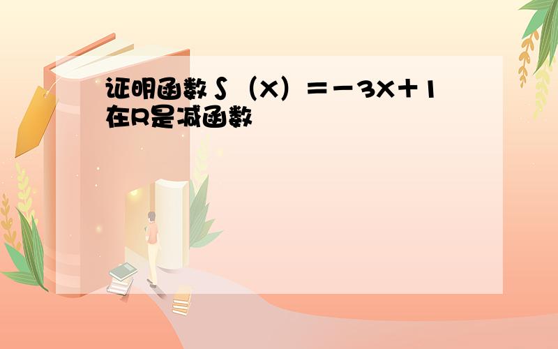 证明函数∫（X）＝－3X＋1在R是减函数