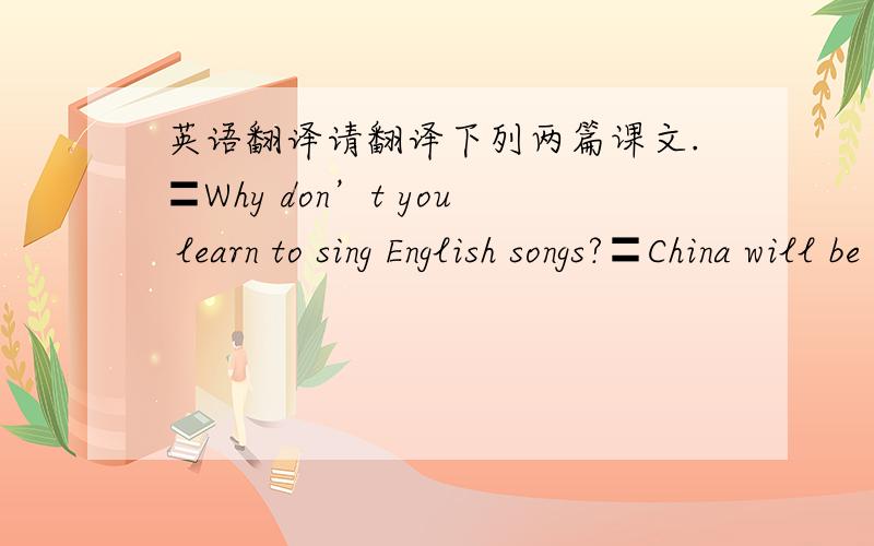 英语翻译请翻译下列两篇课文.〓Why don’t you learn to sing English songs?〓China will be the host for the 2008 Olympics ,so many Chinese people want to improve their English in different ways.For example ,twenty-four young singers form