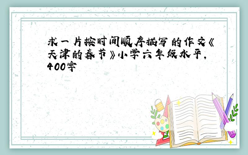 求一片按时间顺序描写的作文《天津的春节》小学六年级水平,400字