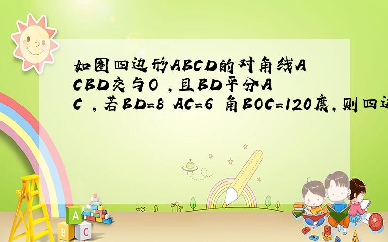 如图四边形ABCD的对角线ACBD交与O ,且BD平分AC ,若BD=8 AC=6 角BOC=120度,则四边形ABCD的面积为?