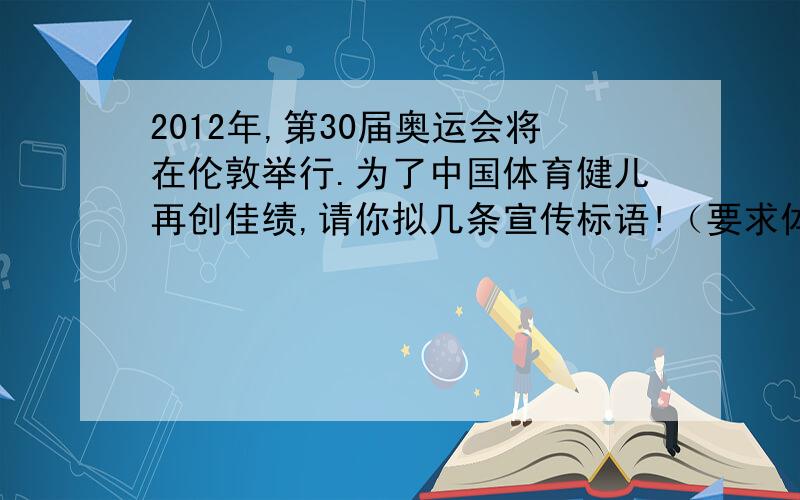 2012年,第30届奥运会将在伦敦举行.为了中国体育健儿再创佳绩,请你拟几条宣传标语!（要求体现中国体育健儿和中华民族的自尊自信）