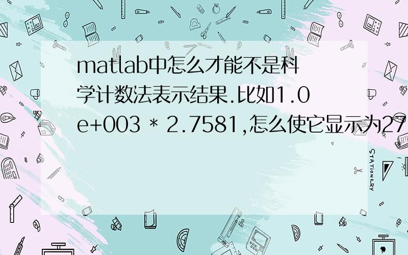 matlab中怎么才能不是科学计数法表示结果.比如1.0e+003 * 2.7581,怎么使它显示为2758.