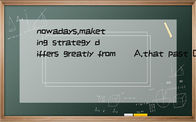 nowadays,maketing strategy differs greatly from()A.that past B,past C.that of past D.the past答案给的是D,C为什么不对?