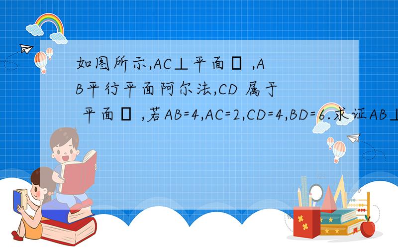 如图所示,AC⊥平面α ,AB平行平面阿尔法,CD 属于 平面α ,若AB=4,AC=2,CD=4,BD=6.求证AB⊥平面ACD.
