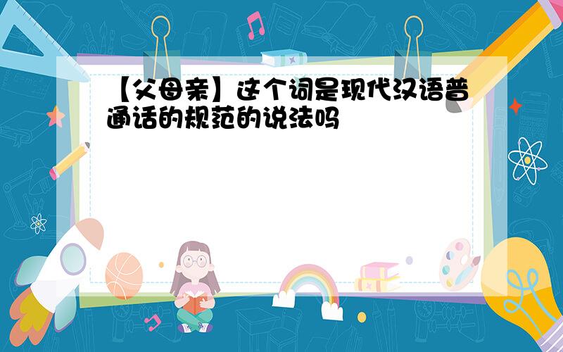 【父母亲】这个词是现代汉语普通话的规范的说法吗