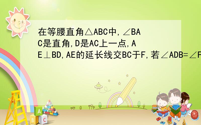 在等腰直角△ABC中,∠BAC是直角,D是AC上一点,AE⊥BD,AE的延长线交BC于F,若∠ADB=∠FDC,求证:AD=CD