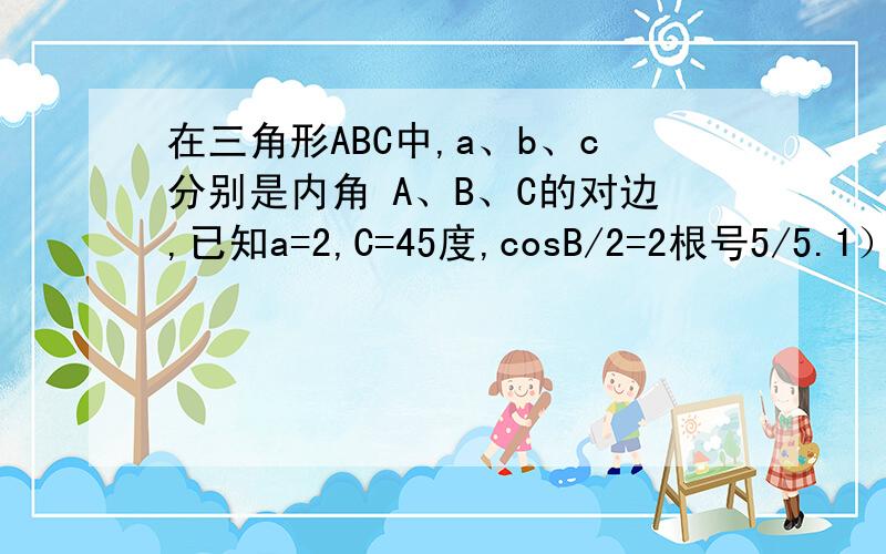 在三角形ABC中,a、b、c分别是内角 A、B、C的对边,已知a=2,C=45度,cosB/2=2根号5/5.1）求三角形ABC面积2）设D为AC中点,求内量BD乘以内量AC的值