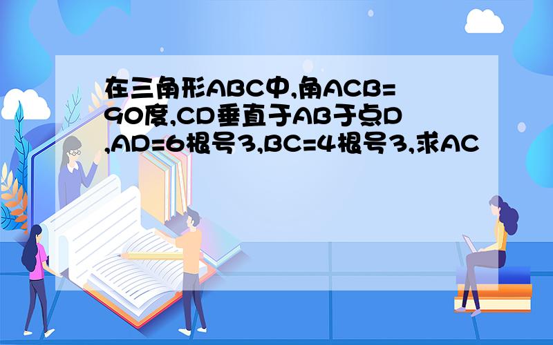 在三角形ABC中,角ACB=90度,CD垂直于AB于点D,AD=6根号3,BC=4根号3,求AC