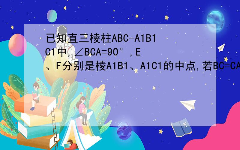已知直三棱柱ABC-A1B1C1中,∠BCA=90°,E、F分别是棱A1B1、A1C1的中点,若BC=CA=AA1,则异面直线BE与AF所