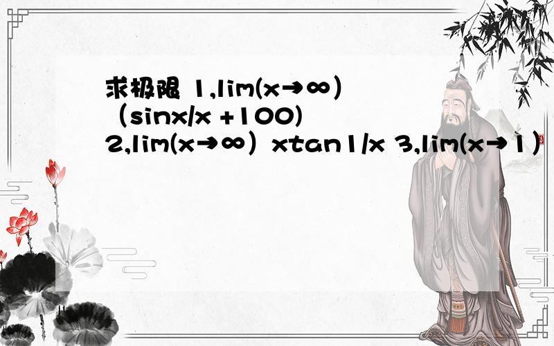 求极限 1,lim(x→∞）（sinx/x +100) 2,lim(x→∞）xtan1/x 3,lim(x→1）sin^2 (x-1)/x-1