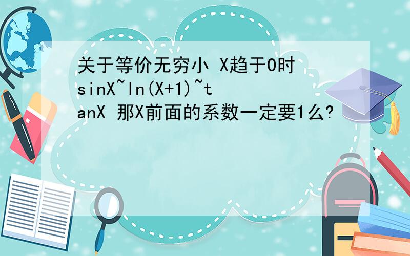 关于等价无穷小 X趋于0时 sinX~ln(X+1)~tanX 那X前面的系数一定要1么?