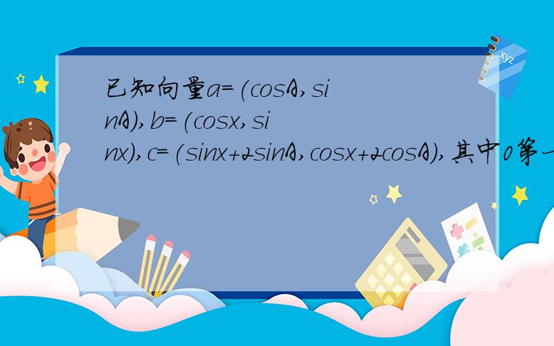 已知向量a=(cosA,sinA),b=(cosx,sinx),c=(sinx+2sinA,cosx+2cosA),其中0第一小问 是f(x)=b.c第二小问 向量a垂直于c