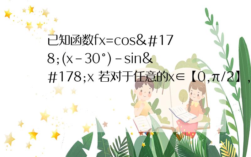 已知函数fx=cos²(x-30°)-sin²x 若对于任意的x∈【0,π/2】,都有f（x)≤c,求实数c的范围