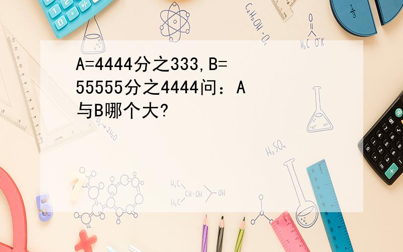 A=4444分之333,B=55555分之4444问：A与B哪个大?