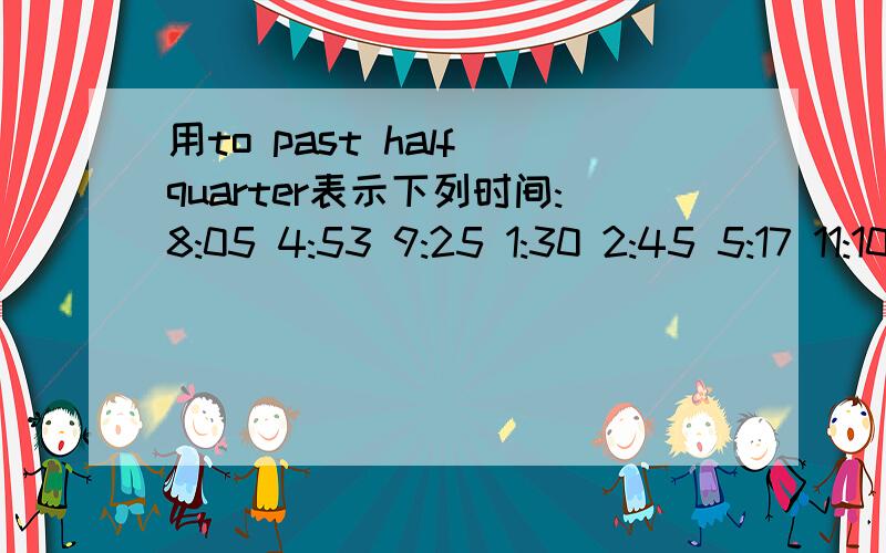 用to past half quarter表示下列时间:8:05 4:53 9:25 1:30 2:45 5:17 11:10 12:40 10:15