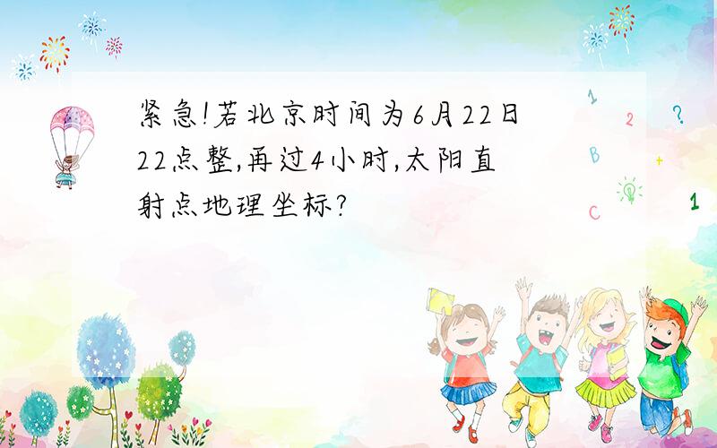 紧急!若北京时间为6月22日22点整,再过4小时,太阳直射点地理坐标?