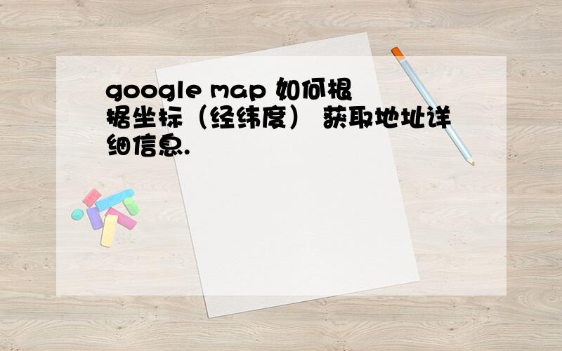 google map 如何根据坐标（经纬度） 获取地址详细信息.