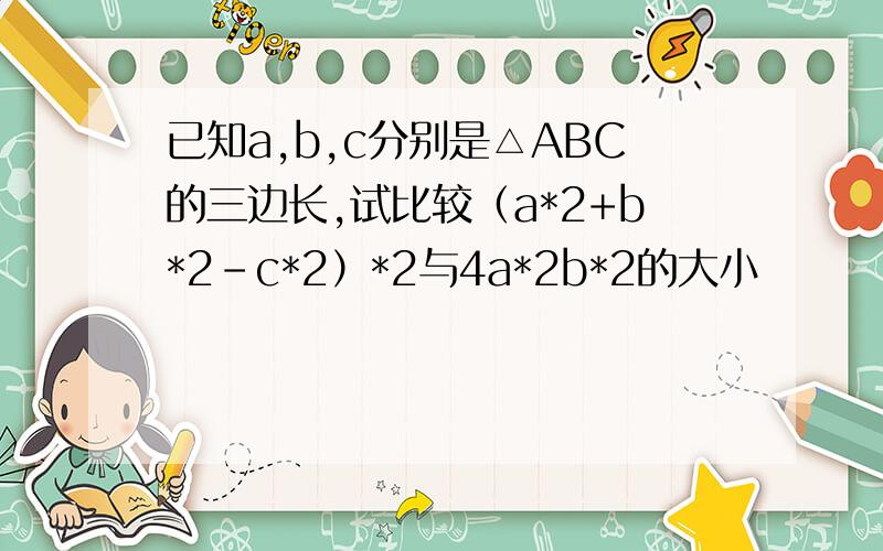 已知a,b,c分别是△ABC的三边长,试比较（a*2+b*2-c*2）*2与4a*2b*2的大小