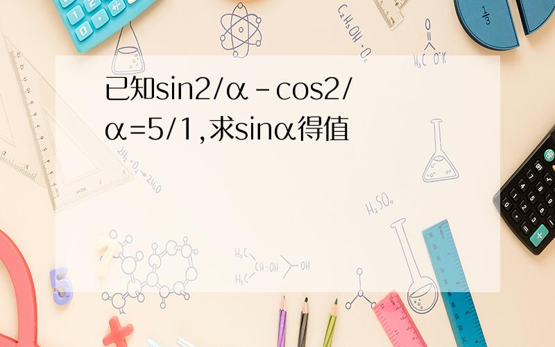 已知sin2/α-cos2/α=5/1,求sinα得值