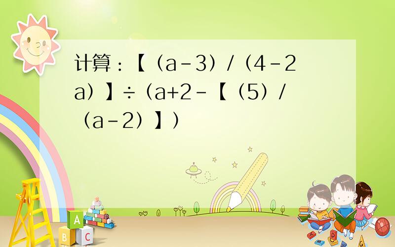 计算：【（a-3）/（4-2a）】÷（a+2-【（5）/（a-2）】）