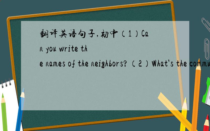 翻译英语句子,初中（1）Can you write the names of the neighbors?（2）What's the community like ?（3）Ask and answer the following questions in pairs.Then use a few sentences to describe your living surroundings.