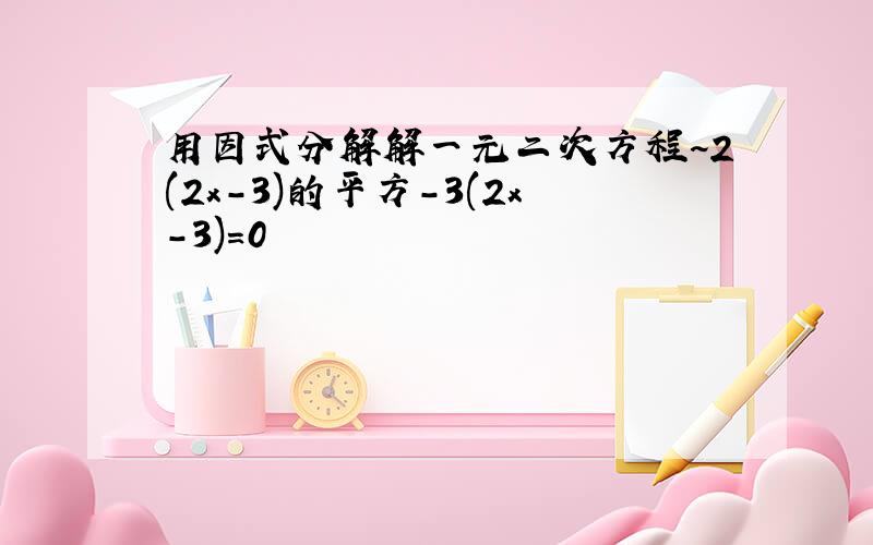 用因式分解解一元二次方程~2(2x-3)的平方-3(2x-3)=0