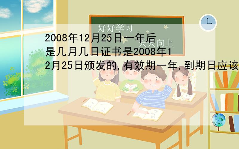 2008年12月25日一年后是几月几日证书是2008年12月25日颁发的,有效期一年,到期日应该是几月几日?