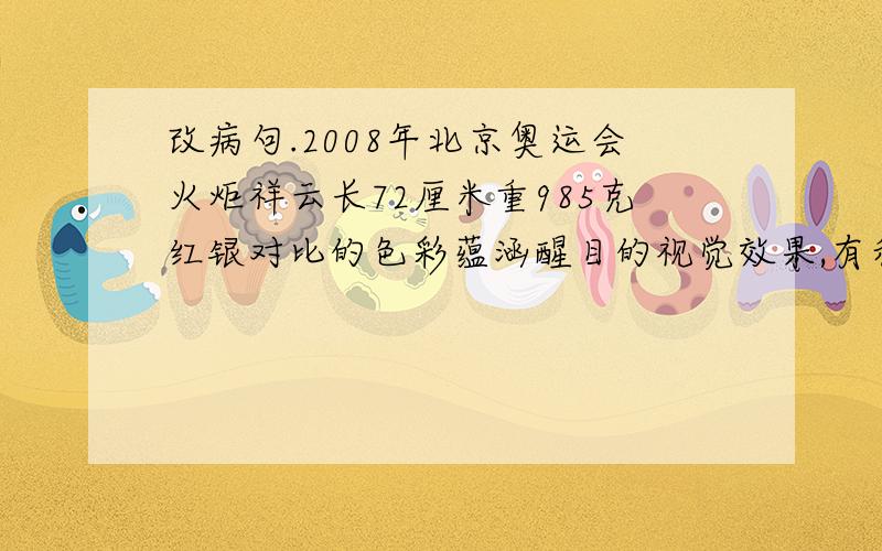 改病句.2008年北京奥运会火炬祥云长72厘米重985克红银对比的色彩蕴涵醒目的视觉效果,有利于各种形式的媒体传播.祥云的文化概念在中国具有上千年的时间跨度,是具有代表的中国符号文化.